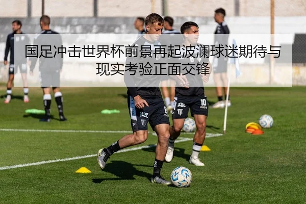 国足冲击世界杯前景再起波澜球迷期待与现实考验正面交锋